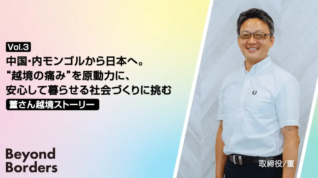 中国・内モンゴルから日本へ。“越境の痛み”を原動力に、安心して暮らせる社会づくりに挑む、董さんの越境ストーリー ― Beyond Borders Vol.3