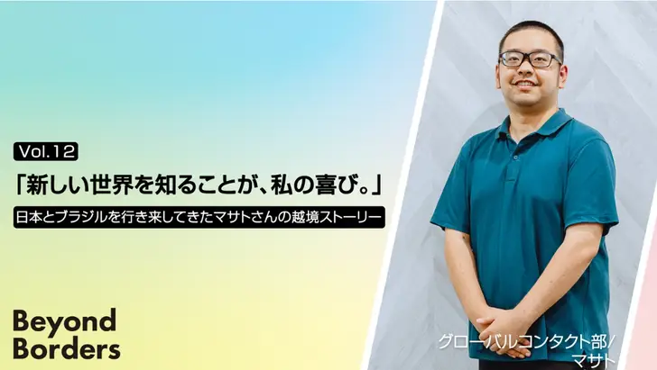 「新しい世界を知ることが、私の喜び。」日本とブラジルを行き来してきたマサトさんの越境ストーリー ──Beyond Borders Vol.12